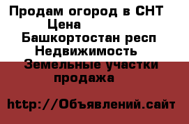 Продам огород в СНТ  › Цена ­ 150 000 - Башкортостан респ. Недвижимость » Земельные участки продажа   